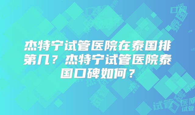 杰特宁试管医院在泰国排第几？杰特宁试管医院泰国口碑如何？