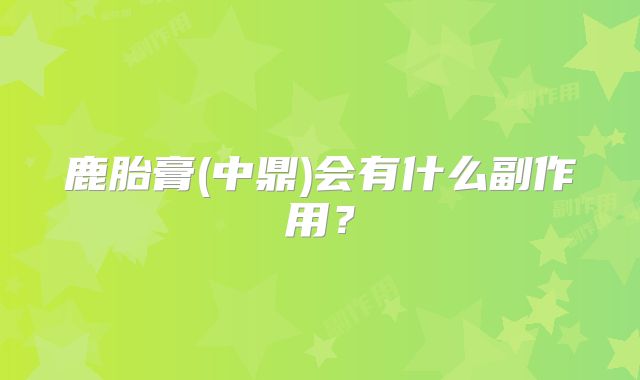 鹿胎膏(中鼎)会有什么副作用?