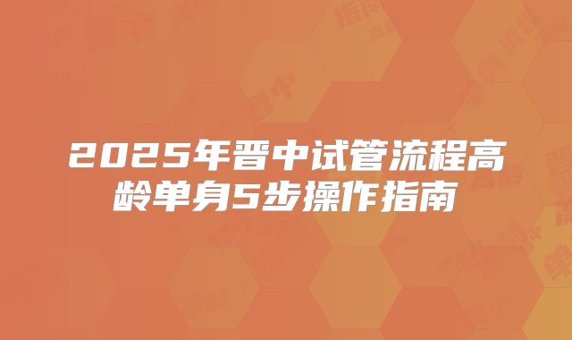 2025年晋中试管流程高龄单身5步操作指南
