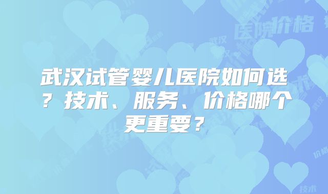 武汉试管婴儿医院如何选？技术、服务、价格哪个更重要？