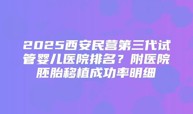 2025西安民营第三代试管婴儿医院排名？附医院胚胎移植成功率明细