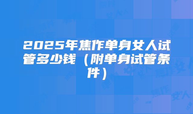 2025年焦作单身女人试管多少钱（附单身试管条件）