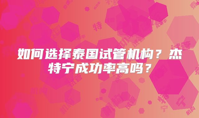 如何选择泰国试管机构？杰特宁成功率高吗？