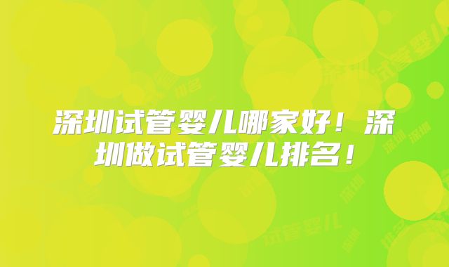 深圳试管婴儿哪家好！深圳做试管婴儿排名！