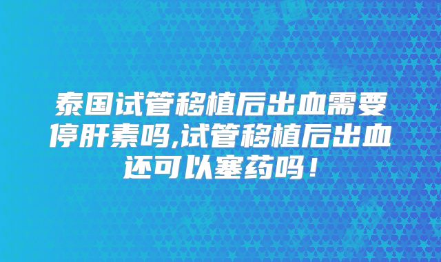 泰国试管移植后出血需要停肝素吗,试管移植后出血还可以塞药吗！