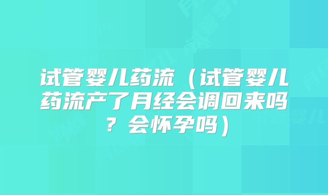 试管婴儿药流（试管婴儿药流产了月经会调回来吗？会怀孕吗）