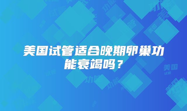 美国试管适合晚期卵巢功能衰竭吗？
