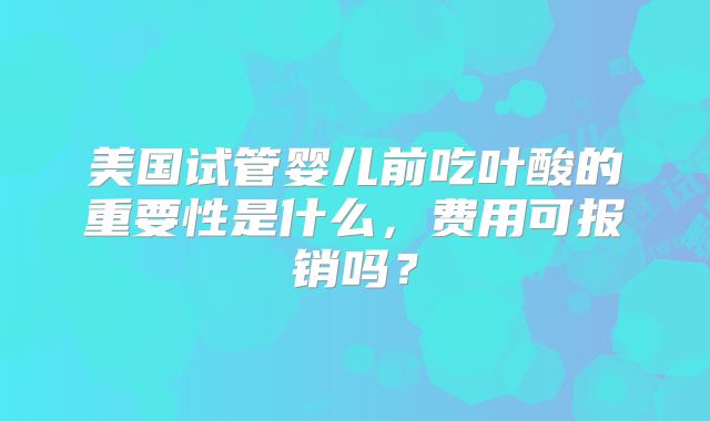 美国试管婴儿前吃叶酸的重要性是什么，费用可报销吗？