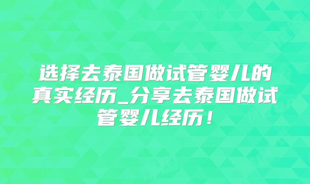 选择去泰国做试管婴儿的真实经历_分享去泰国做试管婴儿经历！