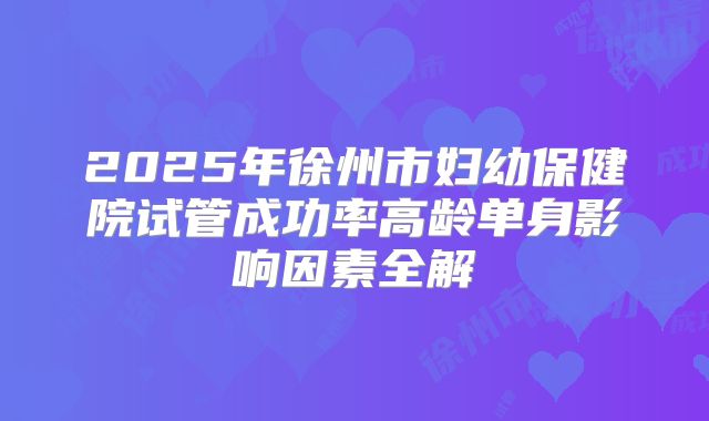 2025年徐州市妇幼保健院试管成功率高龄单身影响因素全解