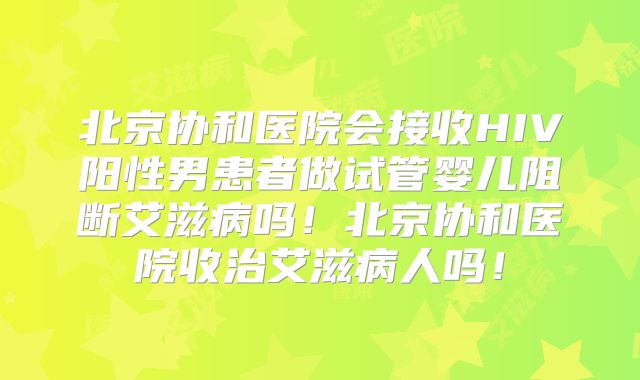 北京协和医院会接收HIV阳性男患者做试管婴儿阻断艾滋病吗！北京协和医院收治艾滋病人吗！