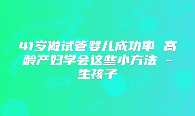 41岁做试管婴儿成功率 高龄产妇学会这些小方法 -生孩子