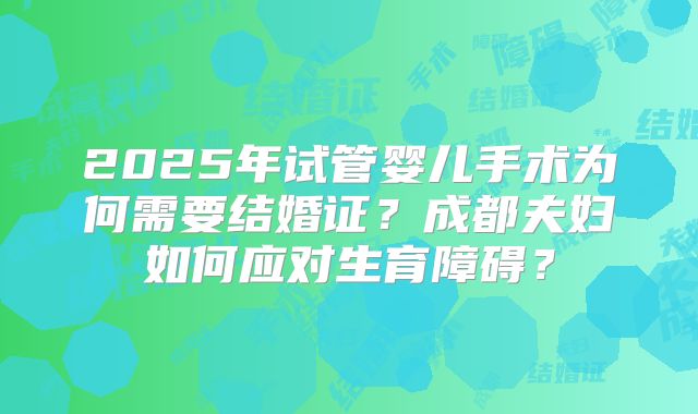2025年试管婴儿手术为何需要结婚证？成都夫妇如何应对生育障碍？