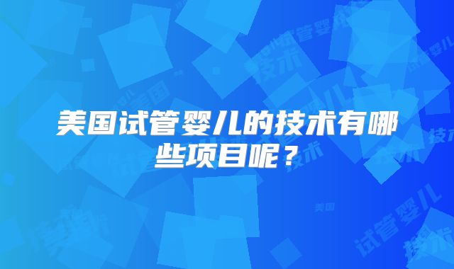 美国试管婴儿的技术有哪些项目呢？