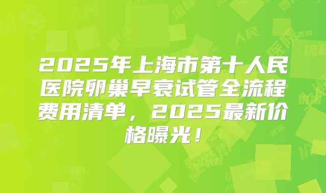 2025年上海市第十人民医院卵巢早衰试管全流程费用清单，2025最新价格曝光！
