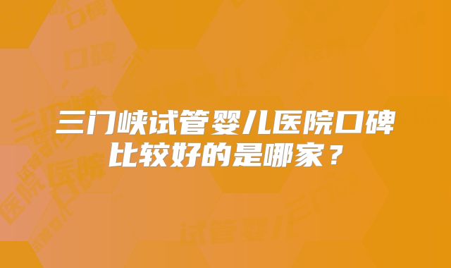 三门峡试管婴儿医院口碑比较好的是哪家?