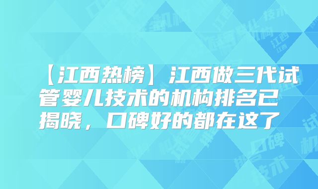 【江西热榜】江西做三代试管婴儿技术的机构排名已揭晓，口碑好的都在这了