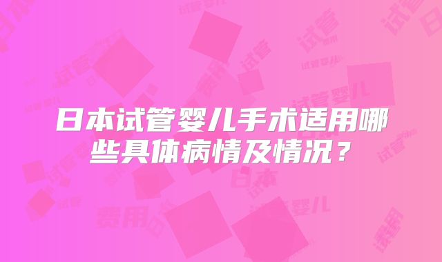 日本试管婴儿手术适用哪些具体病情及情况?