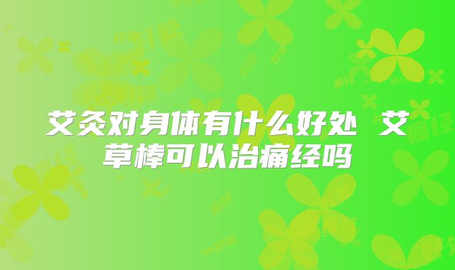 艾灸对身体有什么好处 艾草棒可以治痛经吗