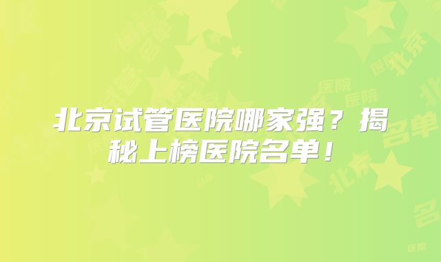 北京试管医院哪家强？揭秘上榜医院名单！