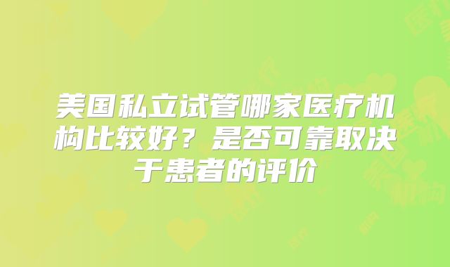 美国私立试管哪家医疗机构比较好？是否可靠取决于患者的评价