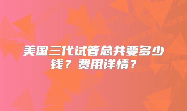 美国三代试管总共要多少钱?费用详情?