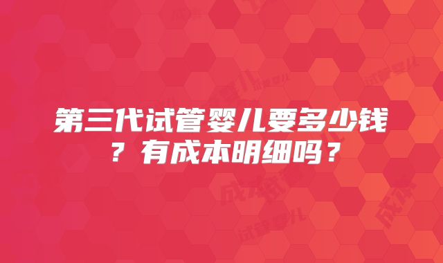 第三代试管婴儿要多少钱？有成本明细吗？