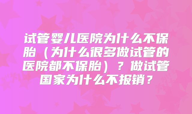 试管婴儿医院为什么不保胎（为什么很多做试管的医院都不保胎）？做试管国家为什么不报销？