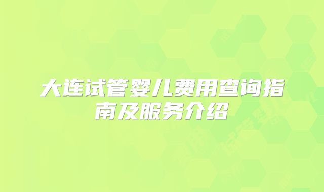 大连试管婴儿费用查询指南及服务介绍