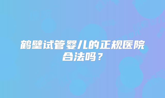 鹤壁试管婴儿的正规医院合法吗？