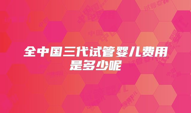 全中国三代试管婴儿费用是多少呢