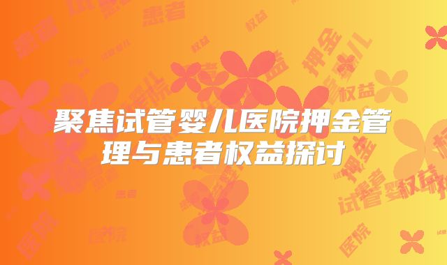 聚焦试管婴儿医院押金管理与患者权益探讨