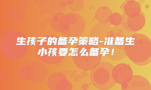 生孩子的备孕策略-准备生小孩要怎么备孕！