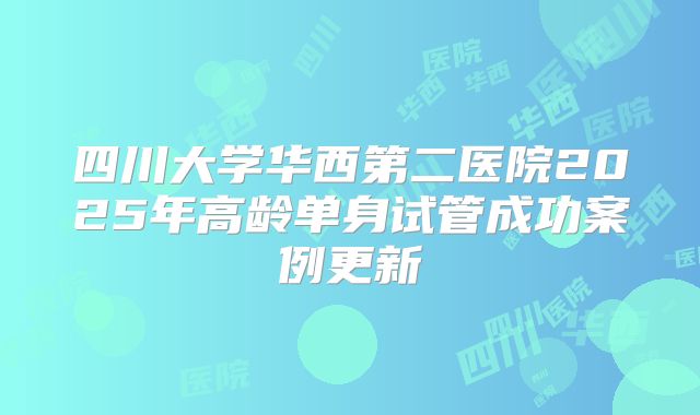 四川大学华西第二医院2025年高龄单身试管成功案例更新