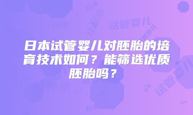 日本试管婴儿对胚胎的培育技术如何?能筛选优质胚胎吗?