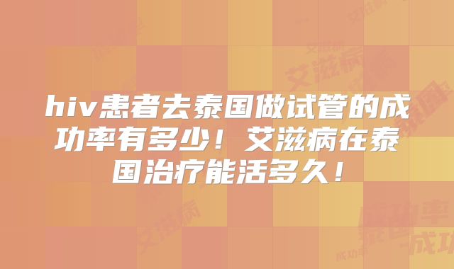 hiv患者去泰国做试管的成功率有多少！艾滋病在泰国治疗能活多久！