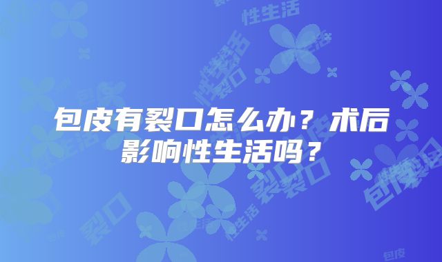 包皮有裂口怎么办？术后影响性生活吗？