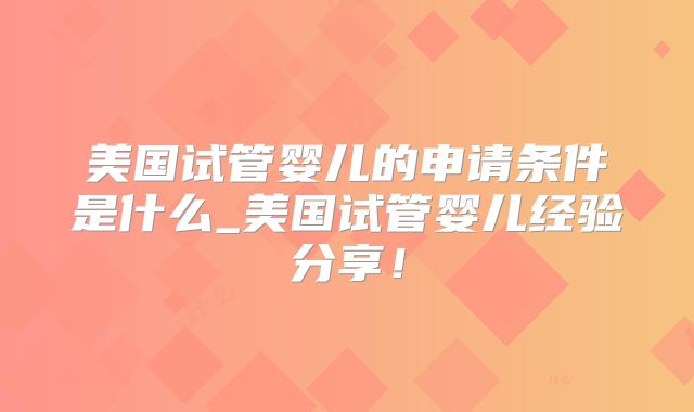 美国试管婴儿的申请条件是什么_美国试管婴儿经验分享!