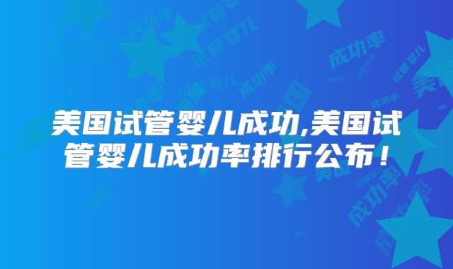 美国试管婴儿成功,美国试管婴儿成功率排行公布！