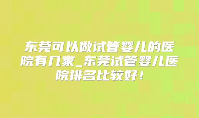 东莞可以做试管婴儿的医院有几家_东莞试管婴儿医院排名比较好！