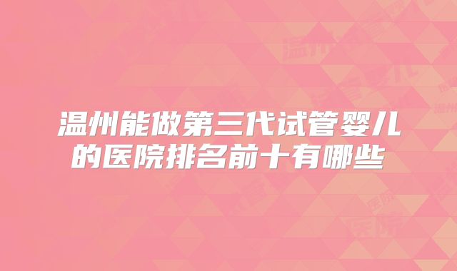 温州能做第三代试管婴儿的医院排名前十有哪些