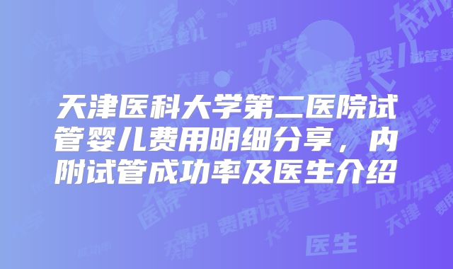 天津医科大学第二医院试管婴儿费用明细分享，内附试管成功率及医生介绍
