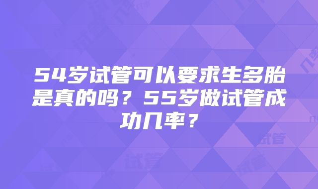 54岁试管可以要求生多胎是真的吗？55岁做试管成功几率？