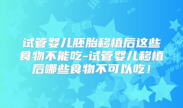 试管婴儿胚胎移植后这些食物不能吃-试管婴儿移植后哪些食物不可以吃!