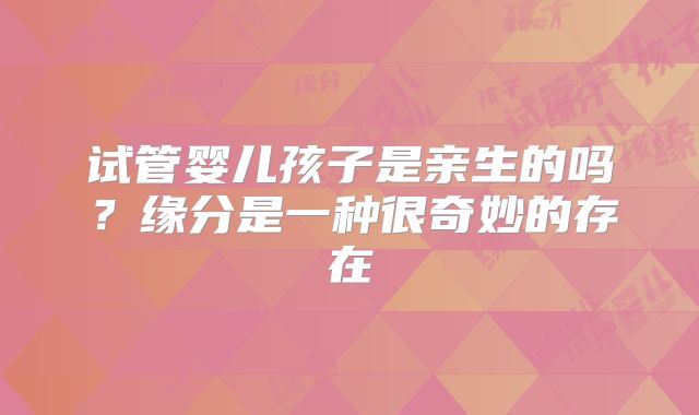 试管婴儿孩子是亲生的吗？缘分是一种很奇妙的存在