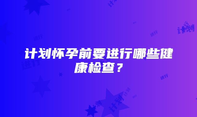 计划怀孕前要进行哪些健康检查?