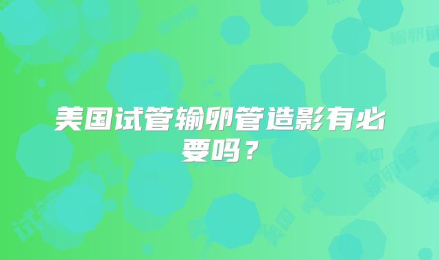 美国试管输卵管造影有必要吗？