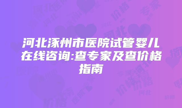 河北涿州市医院试管婴儿在线咨询:查专家及查价格指南