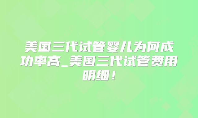 美国三代试管婴儿为何成功率高_美国三代试管费用明细！