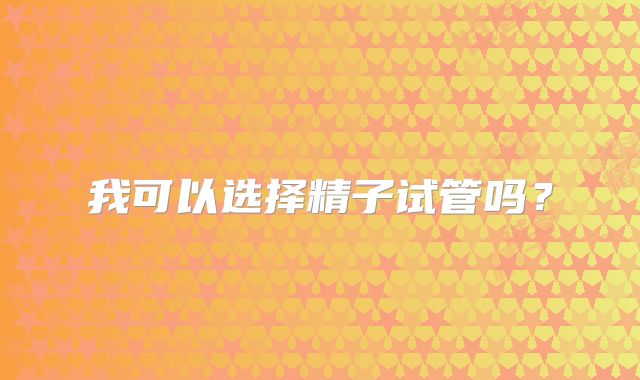 我可以选择精子试管吗？
